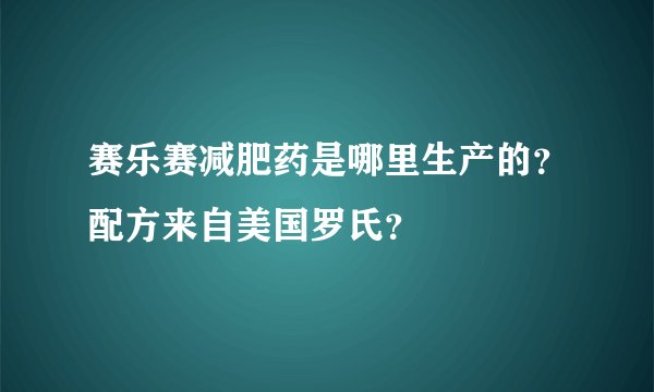 赛乐赛减肥药是哪里生产的？配方来自美国罗氏？