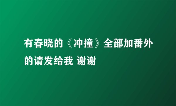 有春晓的《冲撞》全部加番外的请发给我 谢谢
