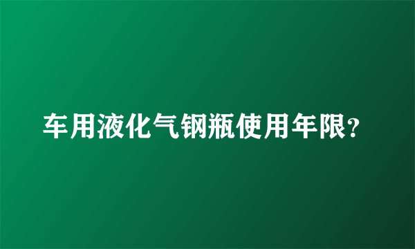 车用液化气钢瓶使用年限？