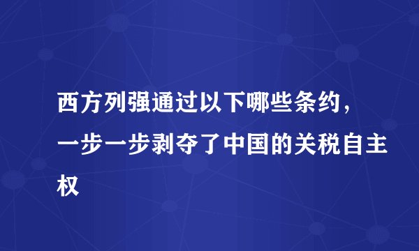 西方列强通过以下哪些条约，一步一步剥夺了中国的关税自主权