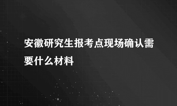 安徽研究生报考点现场确认需要什么材料