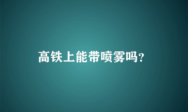 高铁上能带喷雾吗？