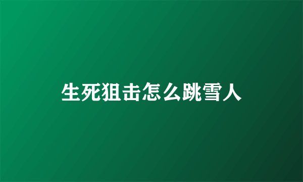生死狙击怎么跳雪人