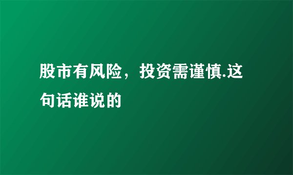 股市有风险，投资需谨慎.这句话谁说的