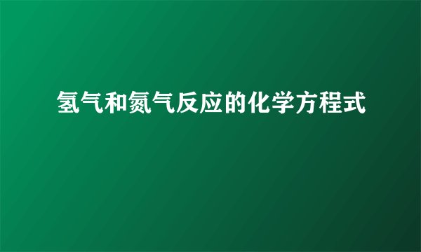 氢气和氮气反应的化学方程式