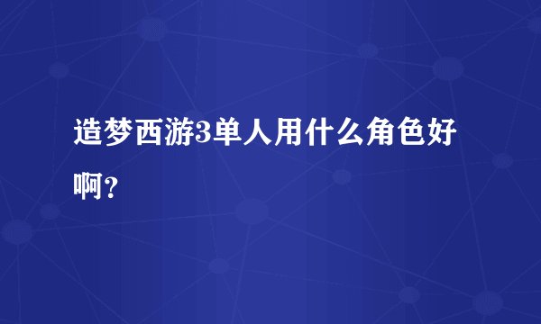 造梦西游3单人用什么角色好啊？