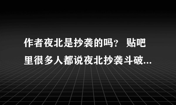 作者夜北是抄袭的吗？ 贴吧里很多人都说夜北抄袭斗破，不知道是不是真的。 不想他抄袭啊，毕竟他的文