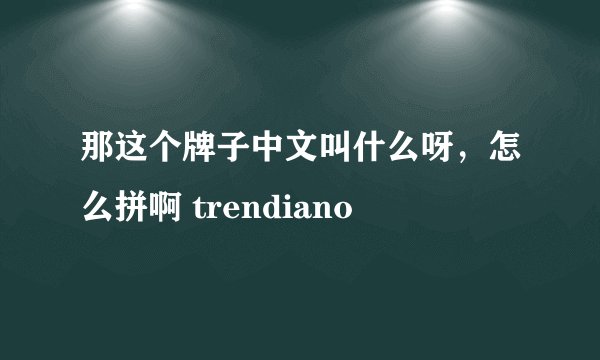 那这个牌子中文叫什么呀，怎么拼啊 trendiano