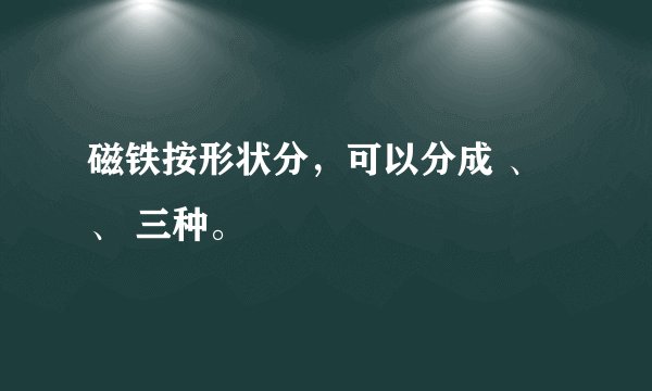 磁铁按形状分，可以分成 、 、 三种。