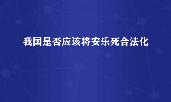 我国是否应该将安乐死合法化