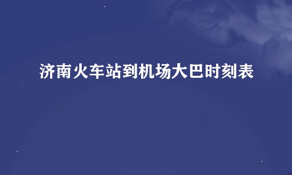济南火车站到机场大巴时刻表