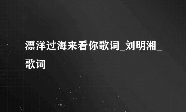 漂洋过海来看你歌词_刘明湘_歌词