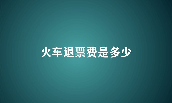 火车退票费是多少