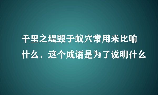 千里之堤毁于蚁穴常用来比喻什么，这个成语是为了说明什么