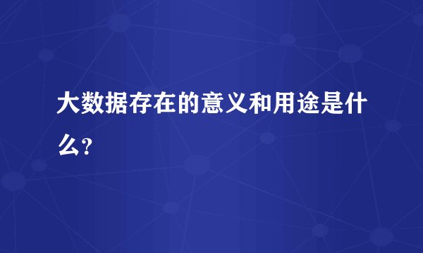 大数据存在的意义和用途是什么？