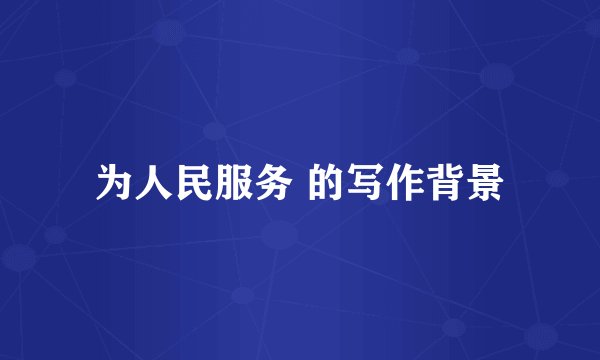 为人民服务 的写作背景