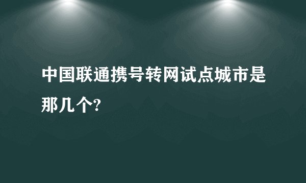 中国联通携号转网试点城市是那几个?