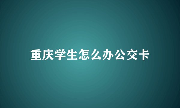 重庆学生怎么办公交卡