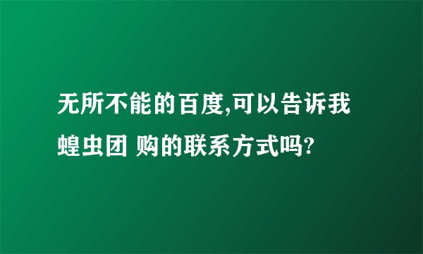 无所不能的百度,可以告诉我蝗虫团 购的联系方式吗?