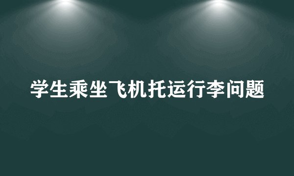 学生乘坐飞机托运行李问题