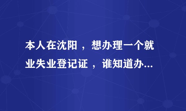 本人在沈阳 ，想办理一个就业失业登记证 ，谁知道办理的流程？ 都要那些证件？到那里去办理 ？ 谢谢大家！