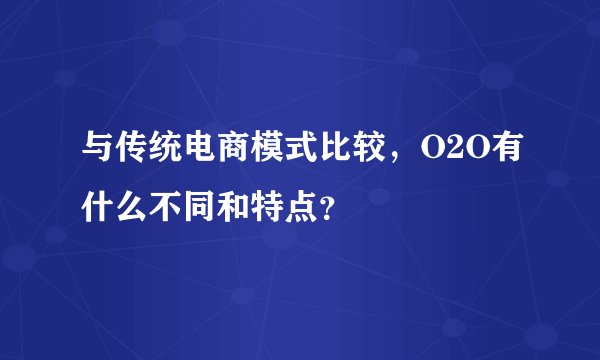 与传统电商模式比较，O2O有什么不同和特点？