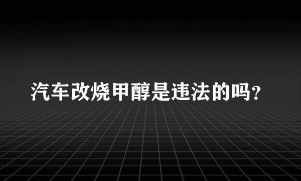 汽车改烧甲醇是违法的吗？