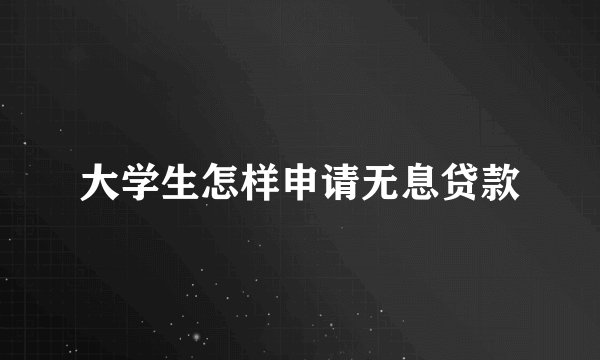 大学生怎样申请无息贷款