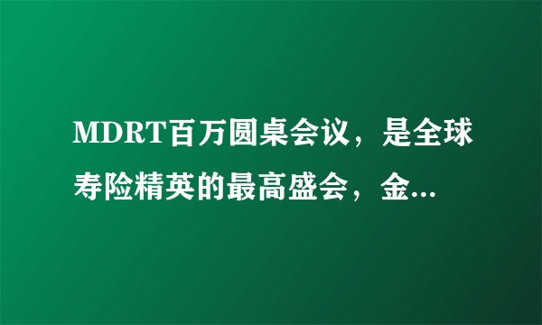 MDRT百万圆桌会议，是全球寿险精英的最高盛会，金融专业人士的最高组织，，成功的代名词，拥有来自7