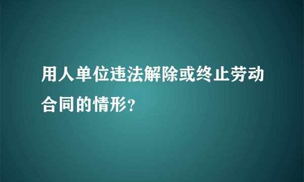 用人单位违法解除或终止劳动合同的情形？