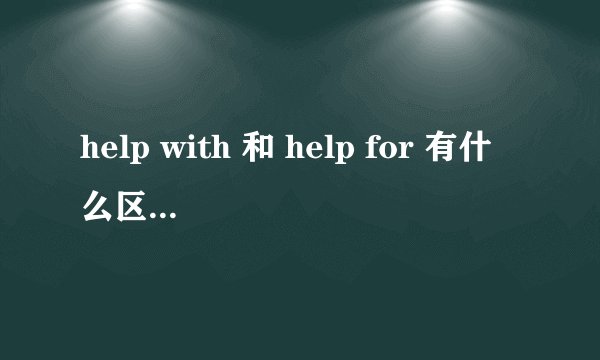 help with 和 help for 有什么区别？怎么用