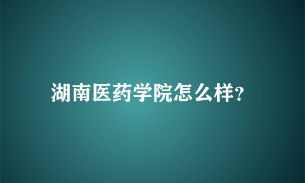 湖南医药学院怎么样？