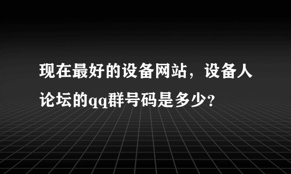 现在最好的设备网站，设备人论坛的qq群号码是多少？