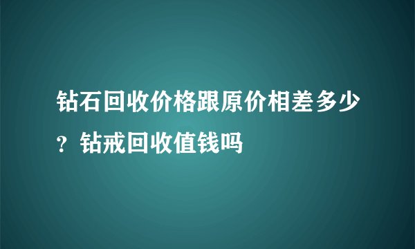 钻石回收价格跟原价相差多少？钻戒回收值钱吗