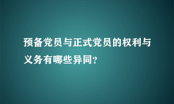 预备党员与正式党员的权利与义务有哪些异同？