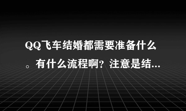 QQ飞车结婚都需要准备什么。有什么流程啊？注意是结婚不是订婚。是需要礼堂的结婚