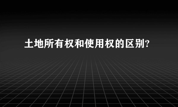 土地所有权和使用权的区别?