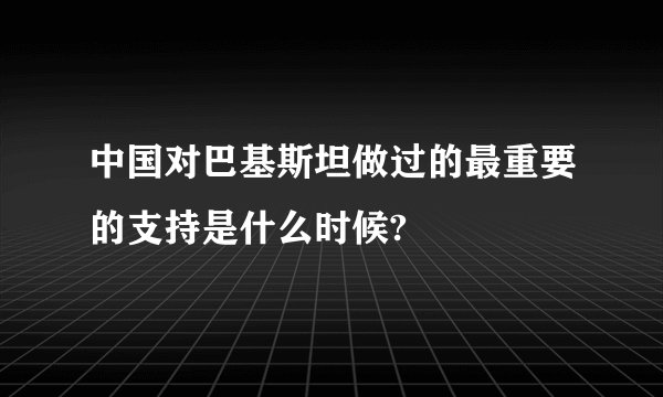 中国对巴基斯坦做过的最重要的支持是什么时候?