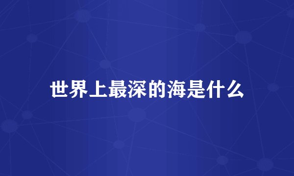 世界上最深的海是什么
