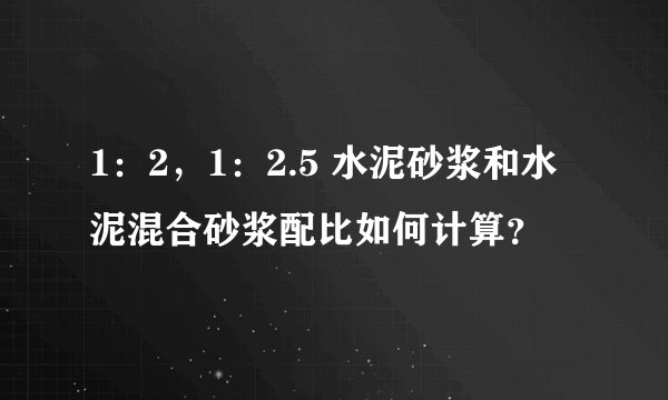 1：2，1：2.5 水泥砂浆和水泥混合砂浆配比如何计算？
