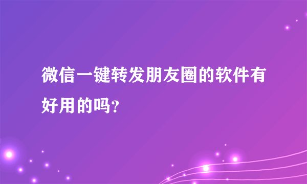 微信一键转发朋友圈的软件有好用的吗？