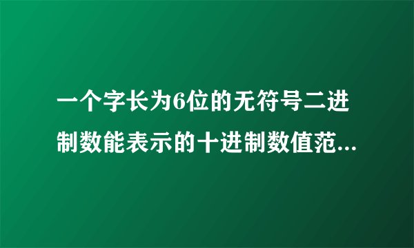 一个字长为6位的无符号二进制数能表示的十进制数值范围是多少？