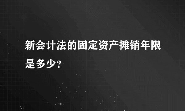 新会计法的固定资产摊销年限是多少？