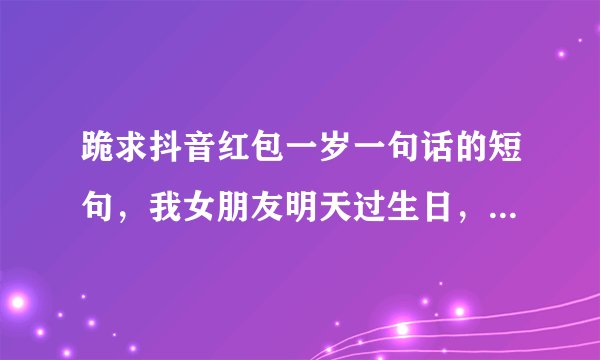 跪求抖音红包一岁一句话的短句，我女朋友明天过生日，急急急！