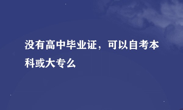 没有高中毕业证，可以自考本科或大专么
