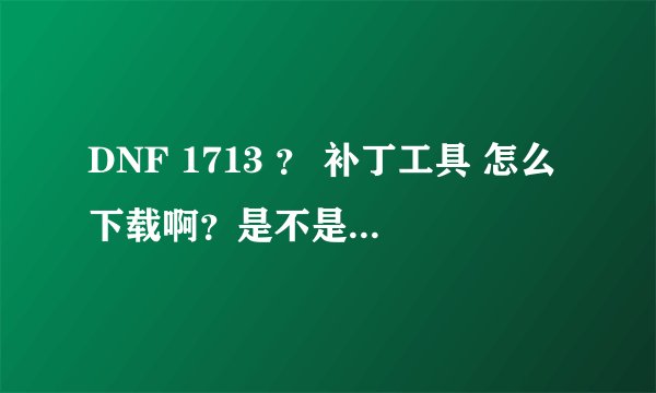 DNF 1713 ？ 补丁工具 怎么下载啊？是不是先要注册什么号啥的？