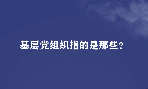 基层党组织指的是那些？