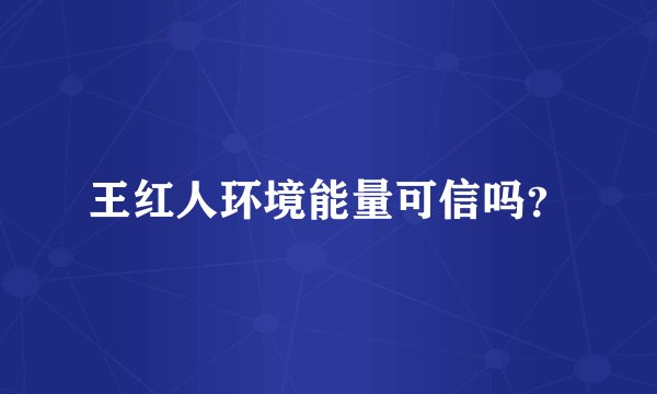 王红人环境能量可信吗？