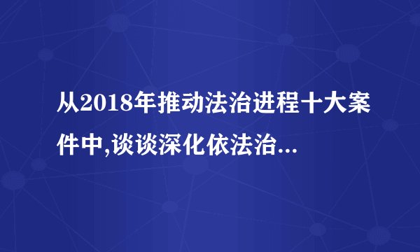 从2018年推动法治进程十大案件中,谈谈深化依法治国实践的重点任务是什么?