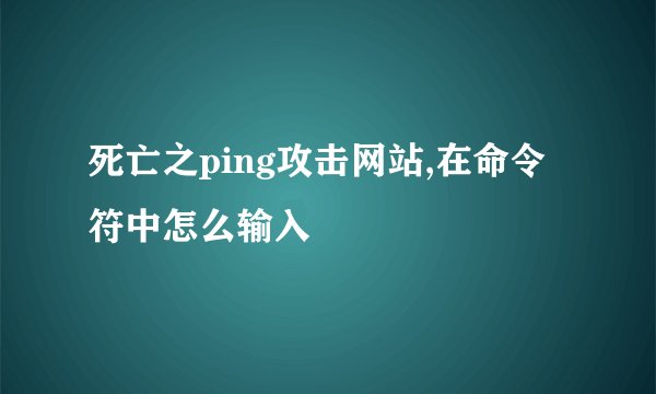 死亡之ping攻击网站,在命令符中怎么输入